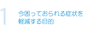 1.今困っておられる症状を軽減する目的